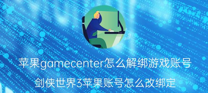 苹果gamecenter怎么解绑游戏账号 剑侠世界3苹果账号怎么改绑定？